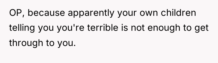 OP, because apparently your own children telling you you're terrible...