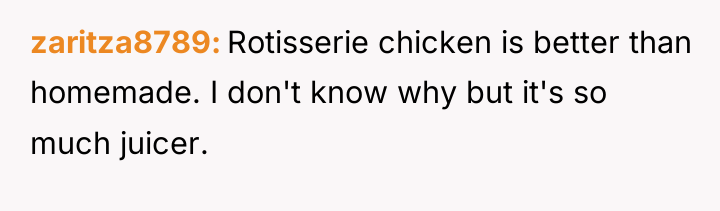 zaritza8789 Rotisserie chicken is better than homemade. I don't know...