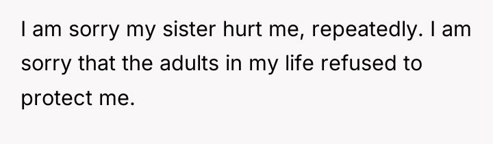 I am sorry my sister hurt me, repeatedly. I am...