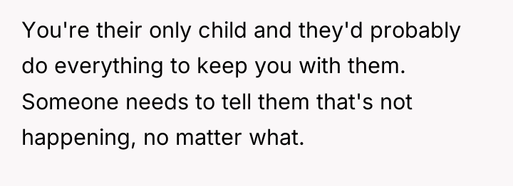 You're their only child and they'd probably do everything to...