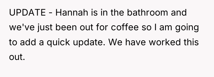 UPDATE - Hannah is in the bathroom and we've just...