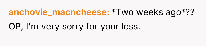anchovie_macncheese *Two weeks ago*?? OP, I'm very sorry for your...