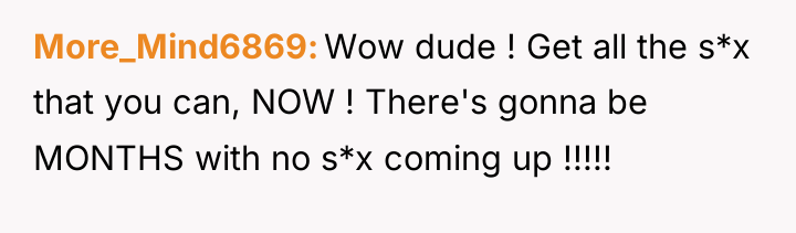 More_Mind6869 Wow dude ! Get all the s*x that you...