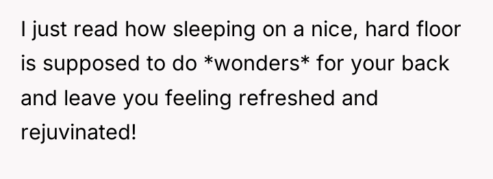 I just read how sleeping on a nice, hard floor...