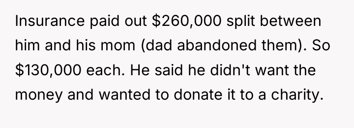 Insurance paid out $260,000 split between him and his mom...