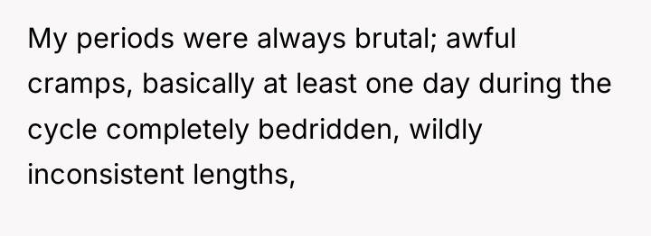 My periods were always brutal; awful cramps, basically at least...