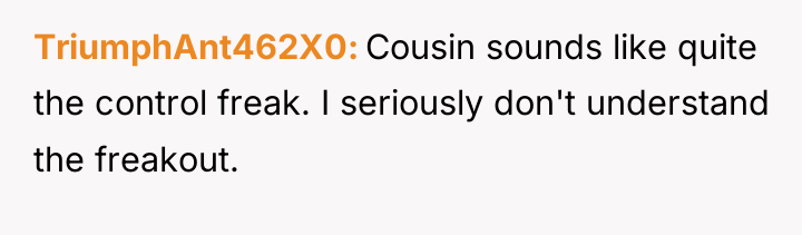 TriumphAnt462X0 Cousin sounds like quite the control freak. I seriously...