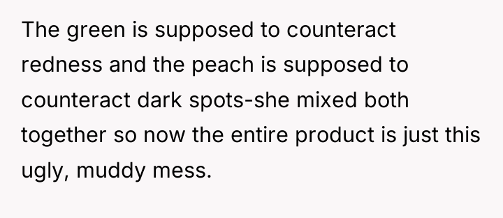 The green is supposed to counteract redness and the peach...