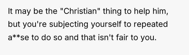 It may be the "Christian" thing to help him, but...
