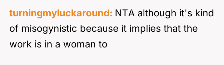 turningmyluckaround NTA although it's kind of misogynistic because it implies...