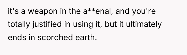 it's a weapon in the a**enal, and you're totally justified...
