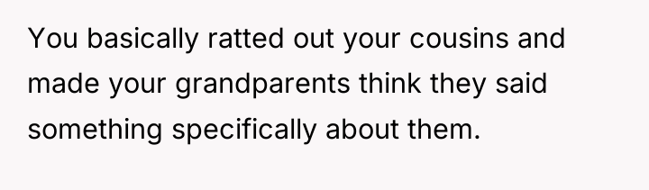 You basically ratted out your cousins and made your grandparents...