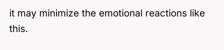it may minimize the emotional reactions like this.