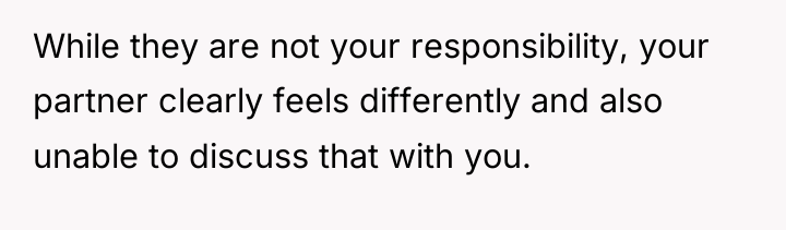 While they are not your responsibility, your partner clearly feels...