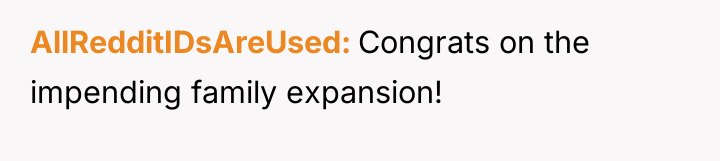 AllRedditIDsAreUsed Congrats on the impending family expansion!