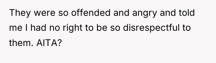 They were so offended and angry and told me I...
