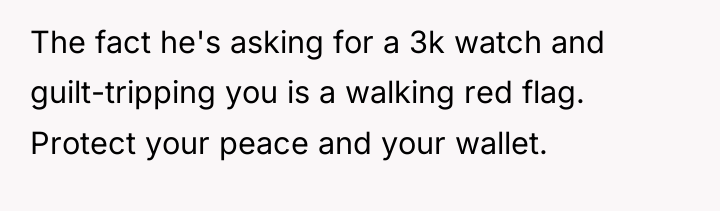 The fact he's asking for a 3k watch and guilt-tripping...