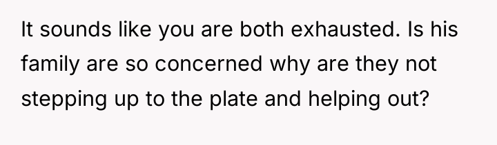 It sounds like you are both exhausted. Is his family...