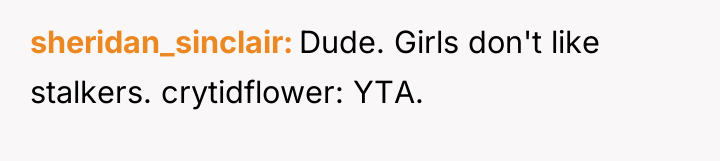 sheridan_sinclair Dude. Girls don't like stalkers. crytidflower: YTA.