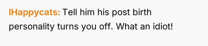 lHappycats Tell him his post birth personality turns you off....