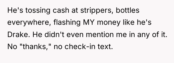 He's tossing cash at strippers, bottles everywhere, flashing MY money...
