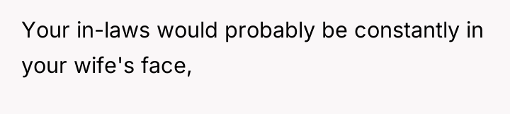 Your in-laws would probably be constantly in your wife's face,