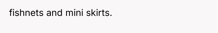 fishnets and mini skirts.