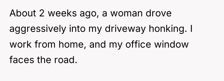 About 2 weeks ago, a woman drove aggressively into my...
