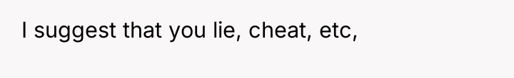 I suggest that you lie, cheat, etc,