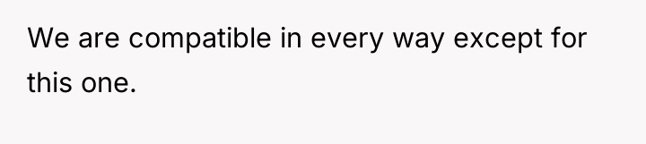 We are compatible in every way except for this one.