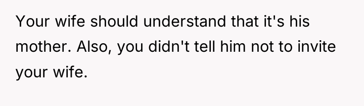 Your wife should understand that it's his mother. Also, you...