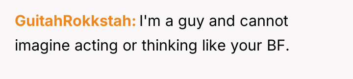 GuitahRokkstah I'm a guy and cannot imagine acting or thinking...