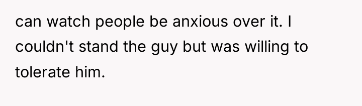 can watch people be anxious over it. I couldn't stand...