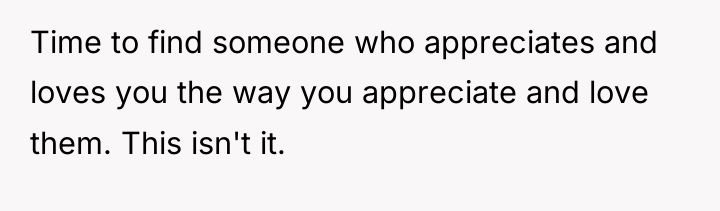 Time to find someone who appreciates and loves you the...