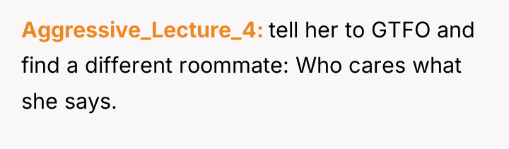 Aggressive_Lecture_4 tell her to GTFO and find a different roommate:...