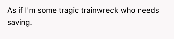 As if I'm some tragic trainwreck who needs saving.