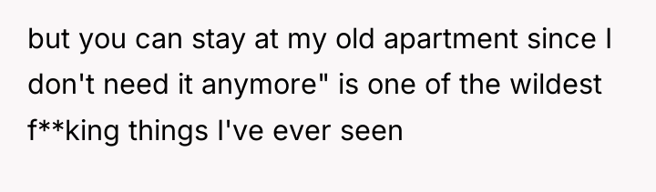 but you can stay at my old apartment since I...