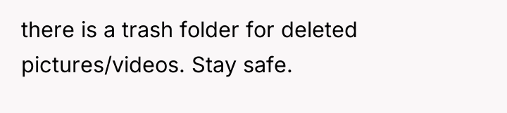 there is a trash folder for deleted pictures/videos. Stay safe.