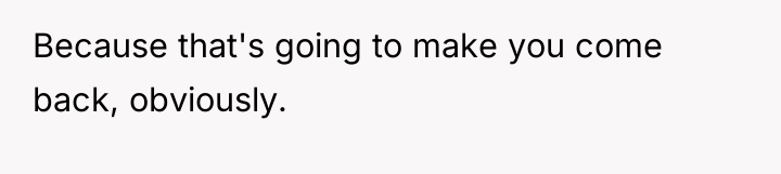 Because that's going to make you come back, obviously.