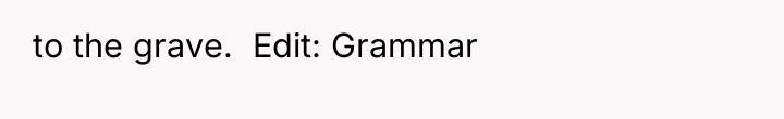 to the grave. Edit: Grammar