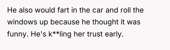 He also would fart in the car and roll the...
