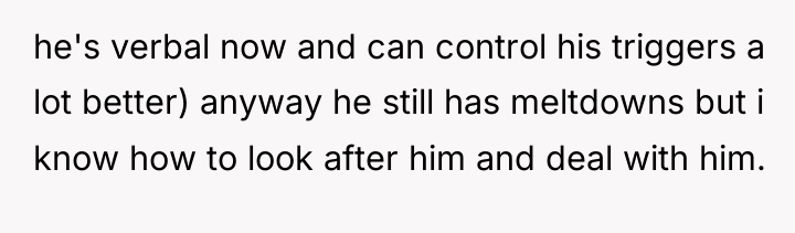 he's verbal now and can control his triggers a lot...