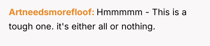 Artneedsmorefloof Hmmmmm - This is a tough one. it's either...