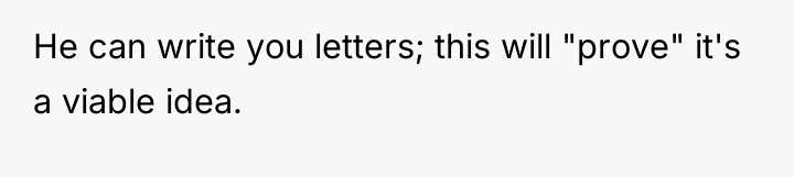 He can write you letters; this will "prove" it's a...