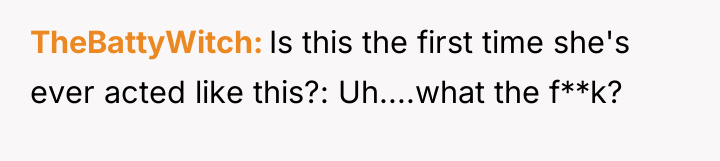 TheBattyWitch Is this the first time she's ever acted like...