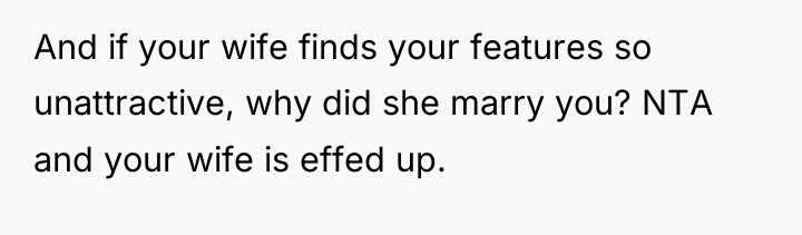 And if your wife finds your features so unattractive, why...