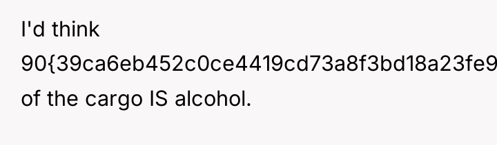 I'd think 90{39ca6eb452c0ce4419cd73a8f3bd18a23fe95ab4febb092bc2ab1b542eeea82f} of the cargo IS alcohol.