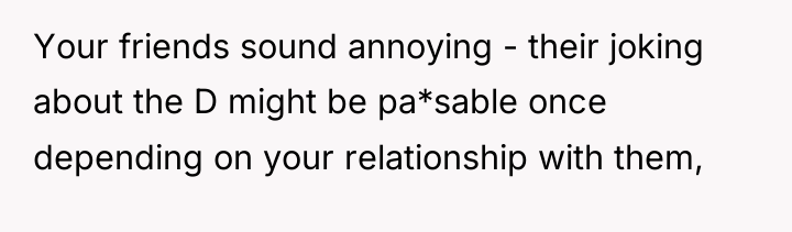 Your friends sound annoying - their joking about the D...
