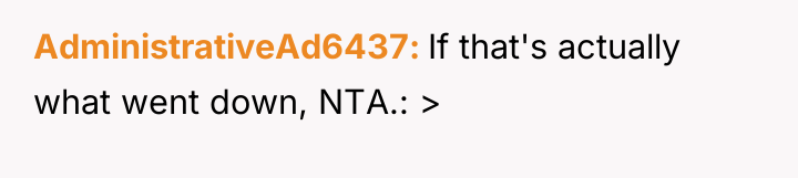 AdministrativeAd6437 If that's actually what went down, NTA.: >