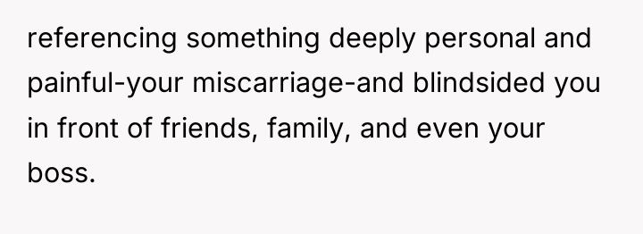 referencing something deeply personal and painful-your miscarriage-and blindsided you in...